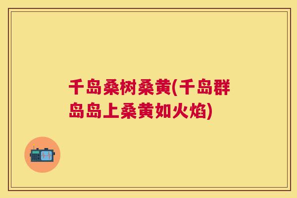 千岛桑树桑黄(千岛群岛岛上桑黄如火焰)