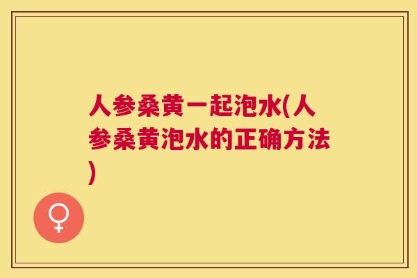 人参桑黄一起泡水(人参桑黄泡水的正确方法)