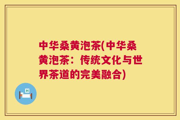 中华桑黄泡茶(中华桑黄泡茶：传统文化与世界茶道的完美融合)