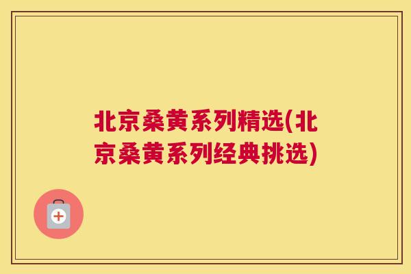 北京桑黄系列精选(北京桑黄系列经典挑选)