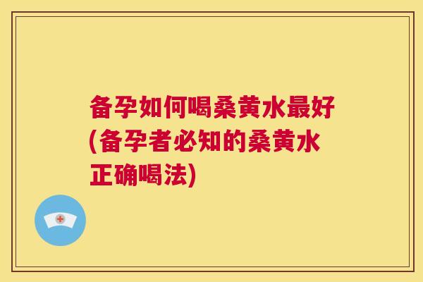 备孕如何喝桑黄水好(备孕者必知的桑黄水正确喝法)