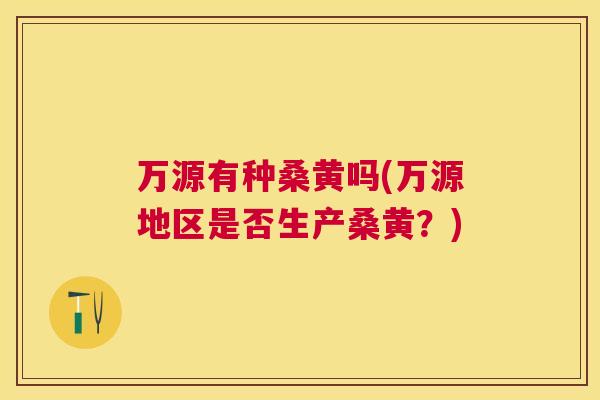 万源有种桑黄吗(万源地区是否生产桑黄？)