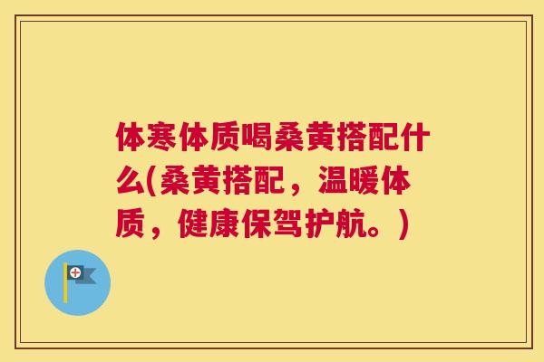 体寒体质喝桑黄搭配什么(桑黄搭配，温暖体质，健康保驾护航。)