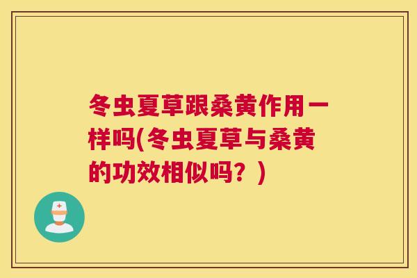 冬虫夏草跟桑黄作用一样吗(冬虫夏草与桑黄的功效相似吗？)