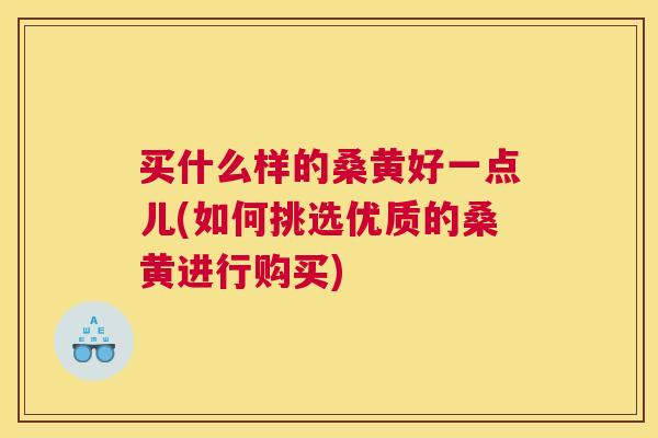 买什么样的桑黄好一点儿(如何挑选优质的桑黄进行购买)