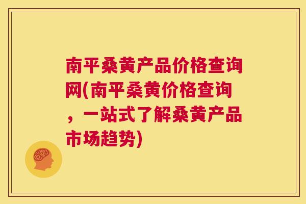 南平桑黄产品价格查询网(南平桑黄价格查询，一站式了解桑黄产品市场趋势)