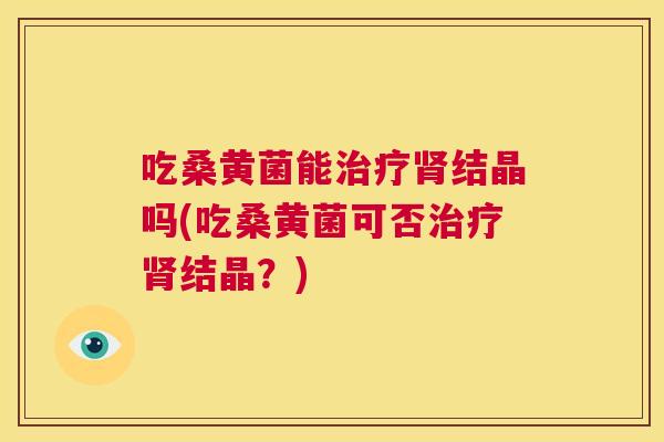 吃桑黄菌能结晶吗(吃桑黄菌可否结晶？)
