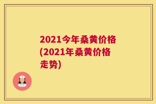 2021今年桑黄价格(2021年桑黄价格走势)