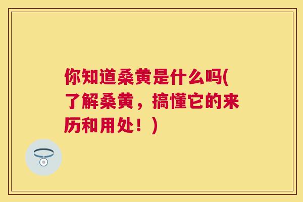 你知道桑黄是什么吗(了解桑黄，搞懂它的来历和用处！)