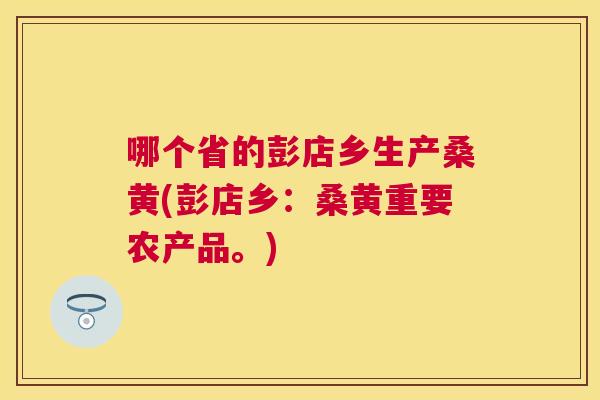 哪个省的彭店乡生产桑黄(彭店乡：桑黄重要农产品。)