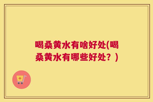 喝桑黄水有啥好处(喝桑黄水有哪些好处？)