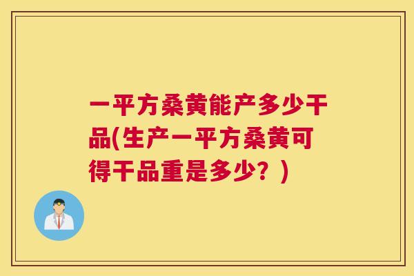 一平方桑黄能产多少干品(生产一平方桑黄可得干品重是多少？)