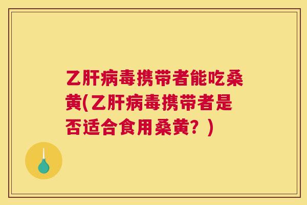 乙毒携带者能吃桑黄(乙毒携带者是否适合食用桑黄？)