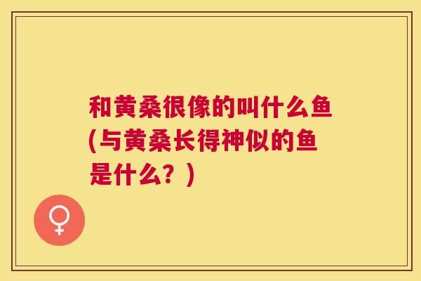 和黄桑很像的叫什么鱼(与黄桑长得神似的鱼是什么？)