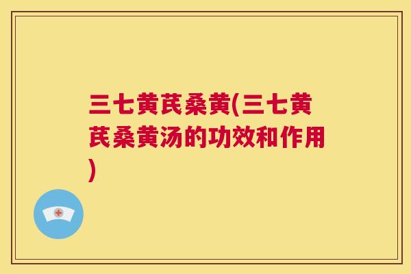 三七黄芪桑黄(三七黄芪桑黄汤的功效和作用)