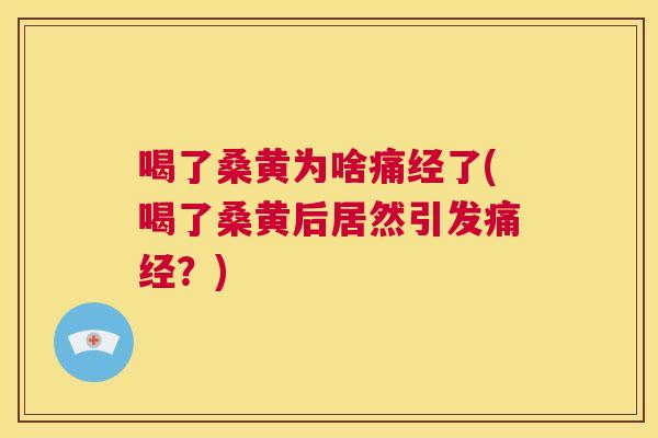 喝了桑黄为啥痛经了(喝了桑黄后居然引发痛经？)