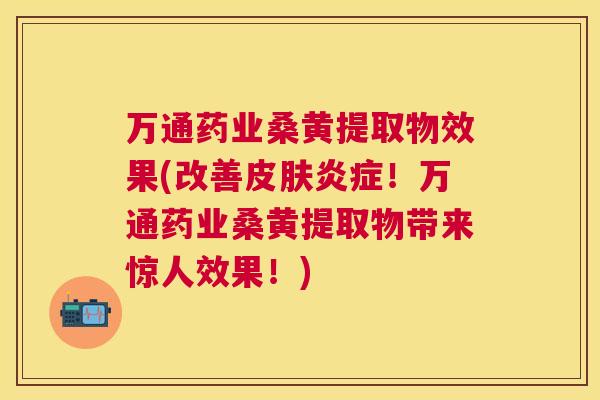 万通药业桑黄提取物效果(改善！万通药业桑黄提取物带来惊人效果！)