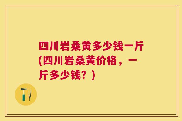 四川岩桑黄多少钱一斤(四川岩桑黄价格，一斤多少钱？)