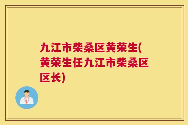 九江市柴桑区黄荣生(黄荣生任九江市柴桑区区长)