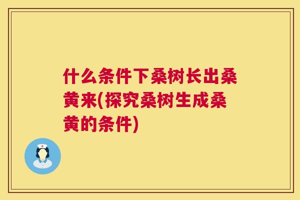 什么条件下桑树长出桑黄来(探究桑树生成桑黄的条件)