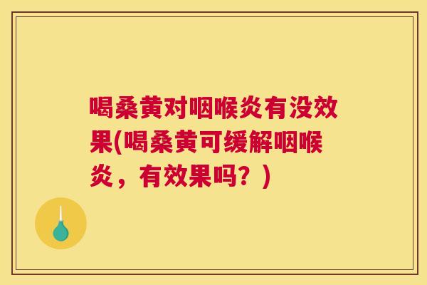 喝桑黄对咽喉炎有没效果(喝桑黄可缓解咽喉炎，有效果吗？)
