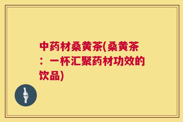 材桑黄茶(桑黄茶：一杯汇聚药材功效的饮品)