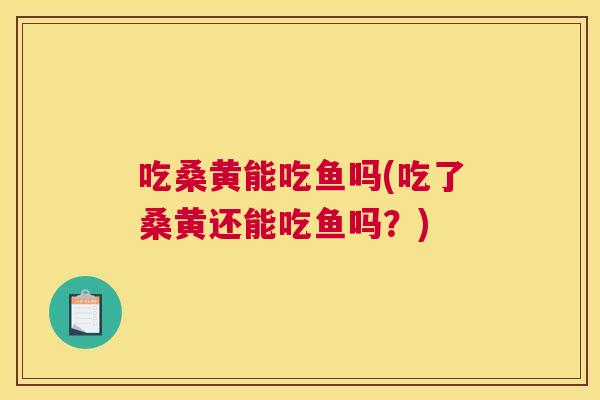 吃桑黄能吃鱼吗(吃了桑黄还能吃鱼吗？)