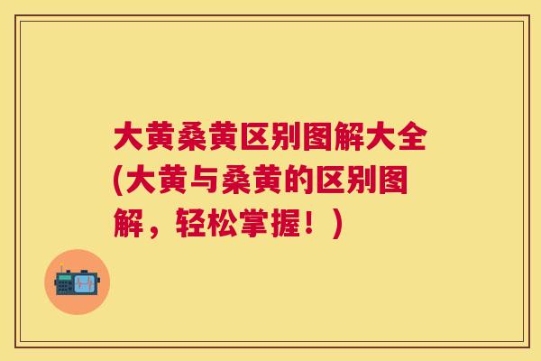 大黄桑黄区别图解大全(大黄与桑黄的区别图解，轻松掌握！)