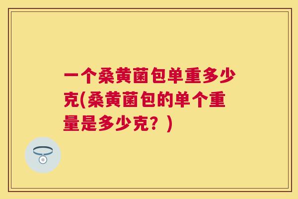 一个桑黄菌包单重多少克(桑黄菌包的单个重量是多少克？)