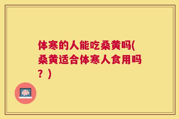 体寒的人能吃桑黄吗(桑黄适合体寒人食用吗？)