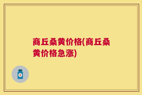 商丘桑黄价格(商丘桑黄价格急涨)
