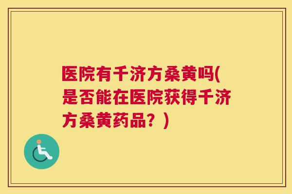 医院有千济方桑黄吗(是否能在医院获得千济方桑黄药品？)
