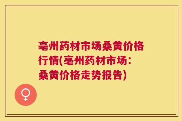 亳州药材市场桑黄价格行情(亳州药材市场：桑黄价格走势报告)