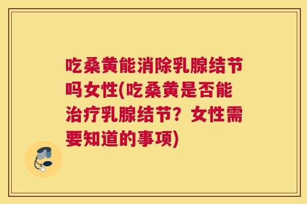 吃桑黄能消除乳腺结节吗女性(吃桑黄是否能乳腺结节？女性需要知道的事项)