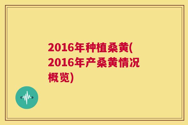 2016年种植桑黄(2016年产桑黄情况概览)