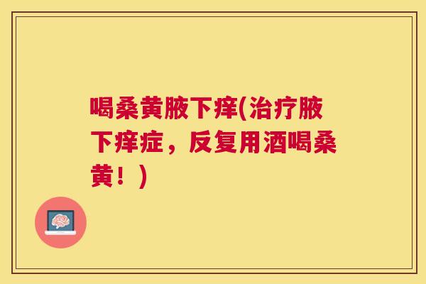 喝桑黄腋下痒(腋下痒症，反复用酒喝桑黄！)