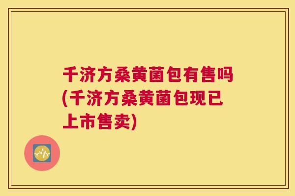 千济方桑黄菌包有售吗(千济方桑黄菌包现已上市售卖)