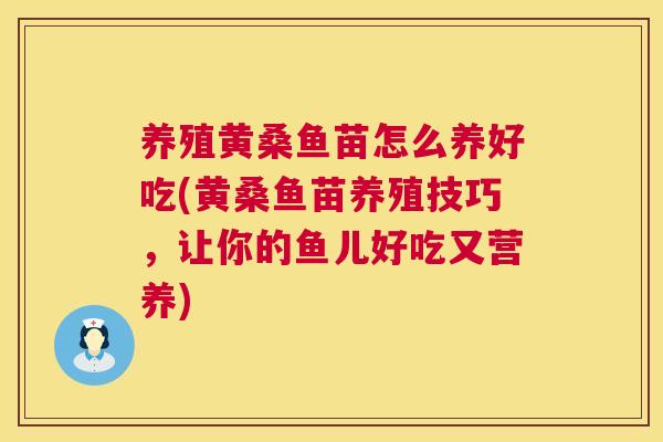 养殖黄桑鱼苗怎么养好吃(黄桑鱼苗养殖技巧，让你的鱼儿好吃又营养)