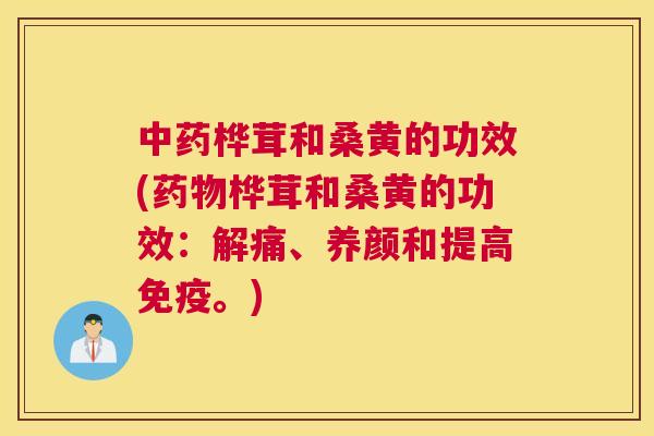 桦茸和桑黄的功效(桦茸和桑黄的功效：解痛、养颜和提高。)