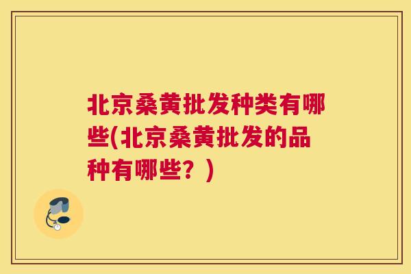北京桑黄批发种类有哪些(北京桑黄批发的品种有哪些？)