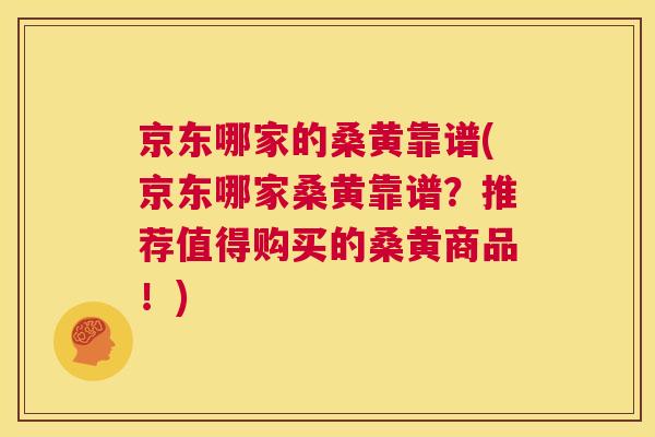 京东哪家的桑黄靠谱(京东哪家桑黄靠谱？推荐值得购买的桑黄商品！)