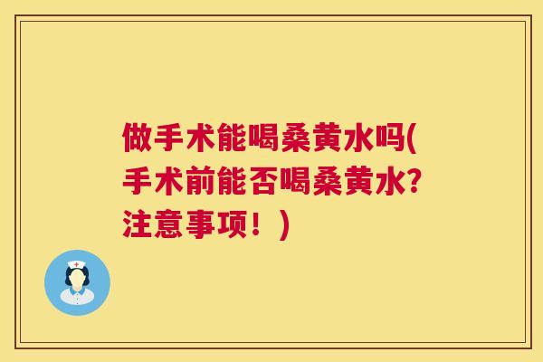 做手术能喝桑黄水吗(手术前能否喝桑黄水？注意事项！)