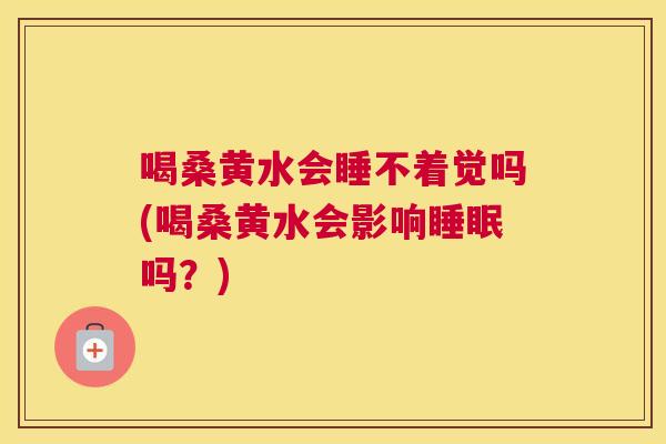 喝桑黄水会睡不着觉吗(喝桑黄水会影响吗？)
