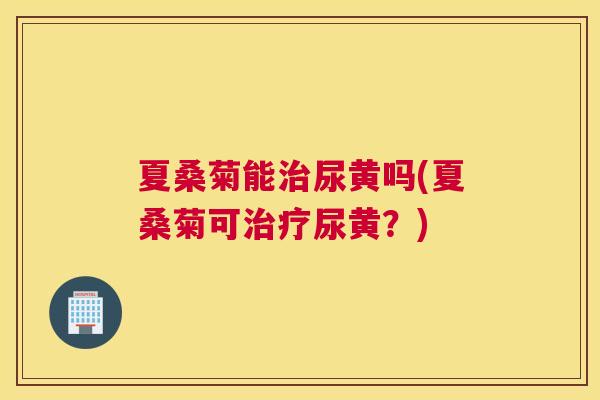 夏桑菊能尿黄吗(夏桑菊可尿黄？)