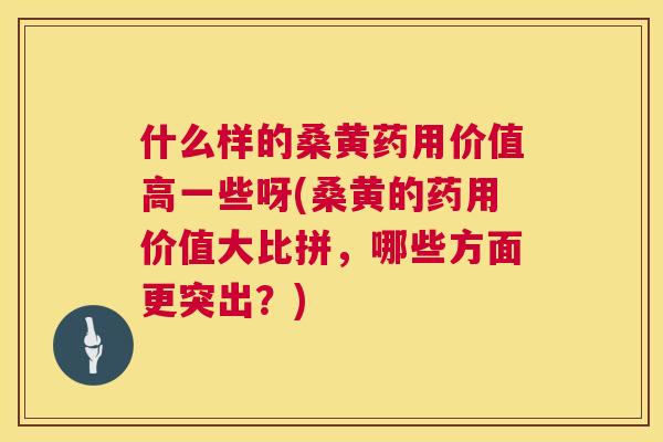 什么样的桑黄药用价值高一些呀(桑黄的药用价值大比拼，哪些方面更突出？)