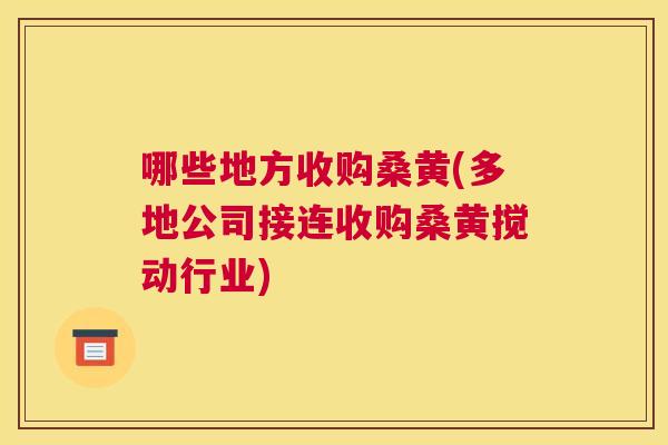 哪些地方收购桑黄(多地公司接连收购桑黄搅动行业)