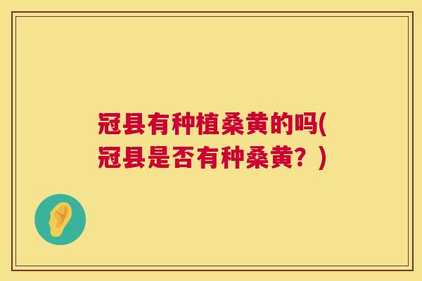 冠县有种植桑黄的吗(冠县是否有种桑黄？)