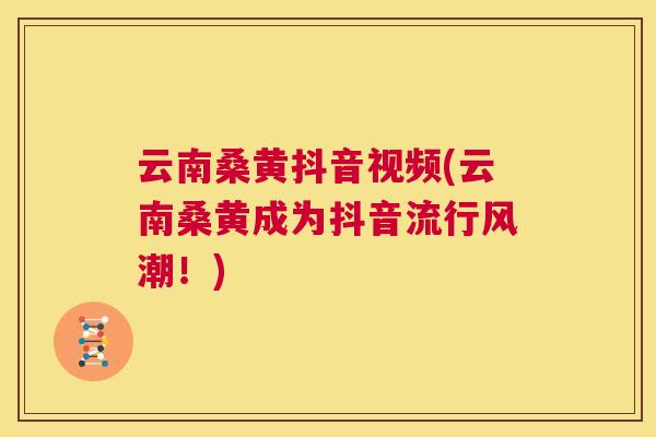云南桑黄抖音视频(云南桑黄成为抖音流行风潮！)