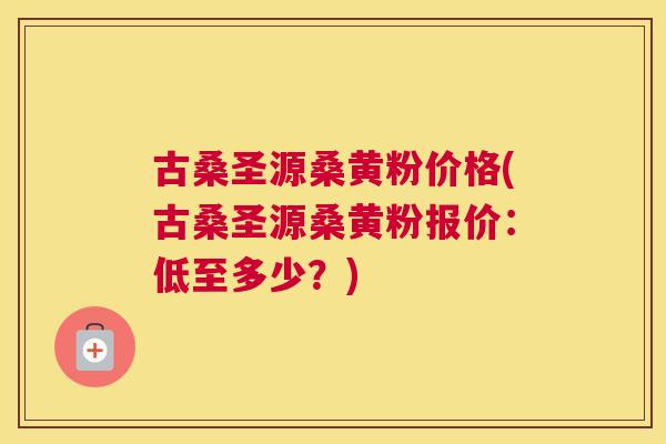 古桑圣源桑黄粉价格(古桑圣源桑黄粉报价：低至多少？)