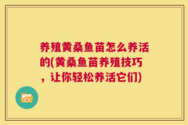 养殖黄桑鱼苗怎么养活的(黄桑鱼苗养殖技巧，让你轻松养活它们)
